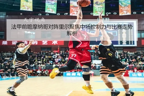 法甲前瞻摩纳哥对阵里尔聚焦中场控制力与比赛走势解析