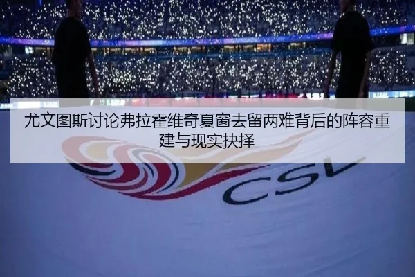 尤文图斯讨论弗拉霍维奇夏窗去留两难背后的阵容重建与现实抉择