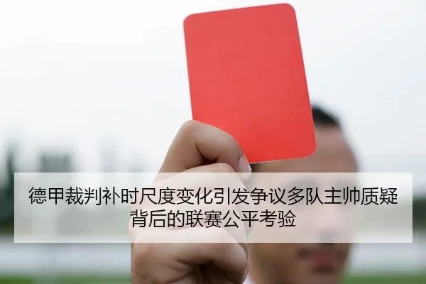 德甲裁判补时尺度变化引发争议多队主帅质疑背后的联赛公平考验