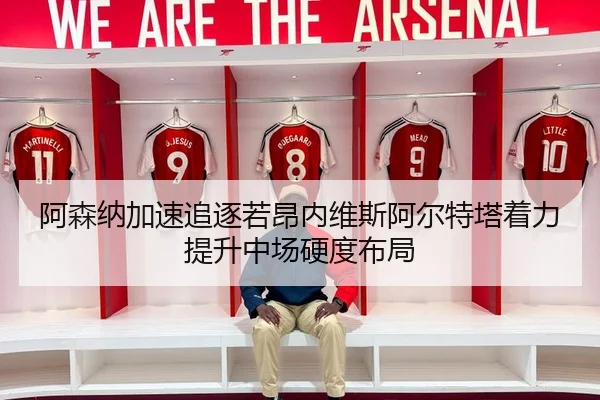 阿森纳加速追逐若昂内维斯阿尔特塔着力提升中场硬度布局