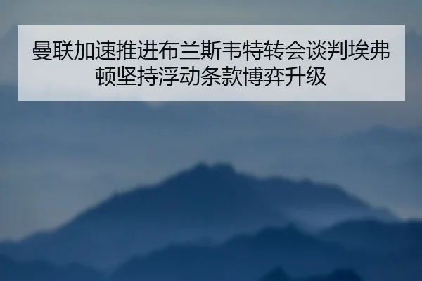 曼联加速推进布兰斯韦特转会谈判埃弗顿坚持浮动条款博弈升级
