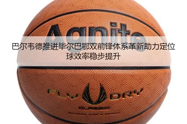 巴尔韦德推进毕尔巴鄂双前锋体系革新助力定位球效率稳步提升