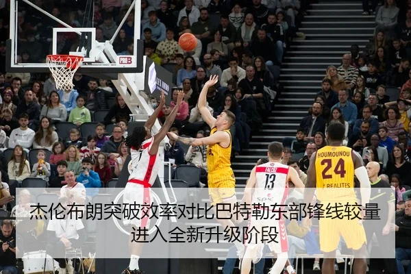 杰伦布朗突破效率对比巴特勒东部锋线较量进入全新升级阶段