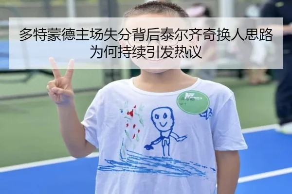 多特蒙德主场失分背后泰尔齐奇换人思路为何持续引发热议